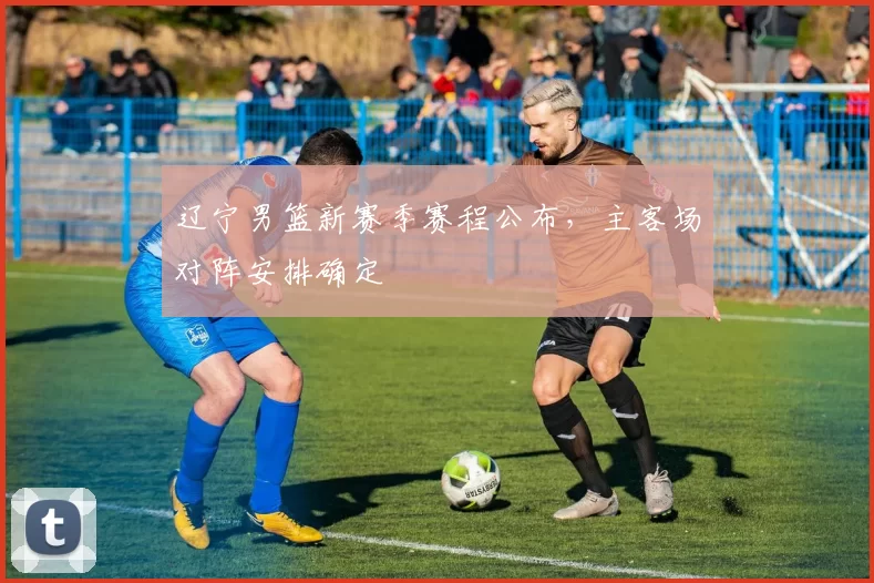 辽宁男篮新赛季赛程公布,主客场对阵安排确定