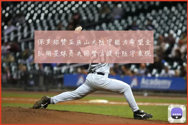 保罗称赞亚历山大防守能力希望全队明星球员共同努力提升防守表现