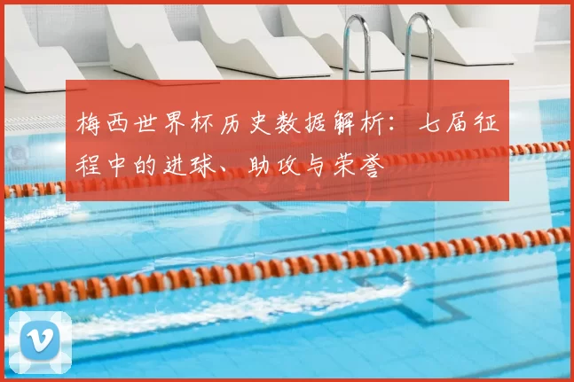 梅西世界杯历史数据解析:七届征程中的进球、助攻与荣誉