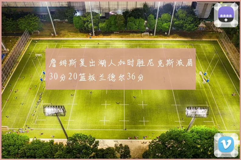 詹姆斯复出湖人加时胜尼克斯浓眉30分20篮板兰德尔36分