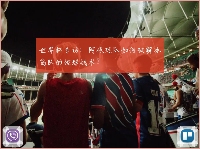 世界杯专访:阿根廷队如何破解冰岛队的控球战术?