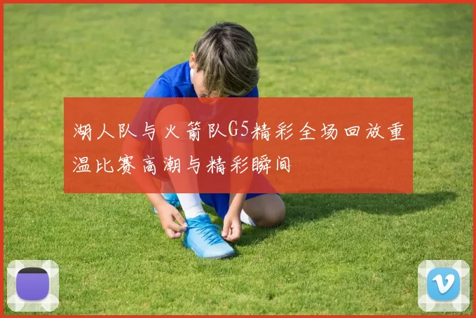 湖人队与火箭队G5精彩全场回放重温比赛高潮与精彩瞬间