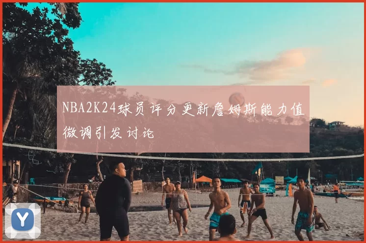 NBA2K24球员评分更新詹姆斯能力值微调引发讨论
