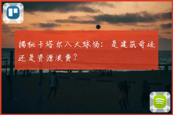揭秘卡塔尔八大球场：是建筑奇迹还是资源浪费？