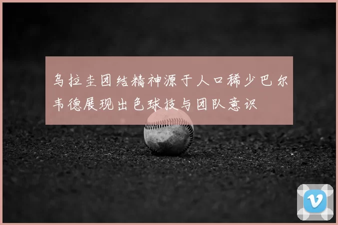 乌拉圭团结精神源于人口稀少巴尔韦德展现出色球技与团队意识