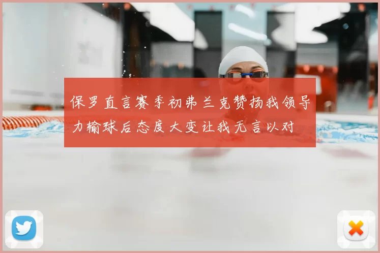 保罗直言赛季初弗兰克赞扬我领导力输球后态度大变让我无言以对