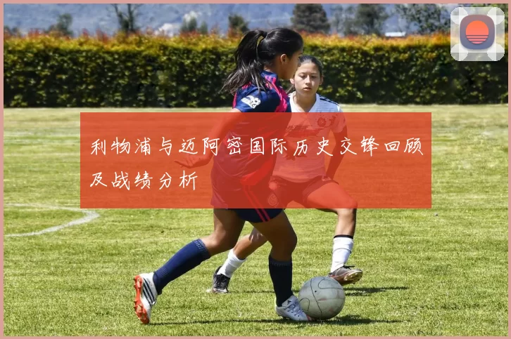 利物浦与迈阿密国际历史交锋回顾及战绩分析