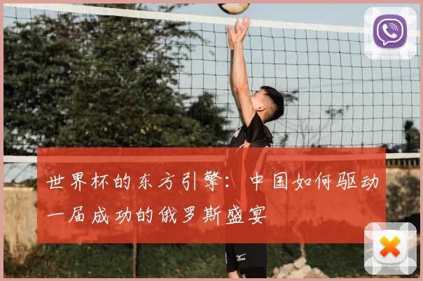 世界杯的东方引擎:中国如何驱动一届成功的俄罗斯盛宴